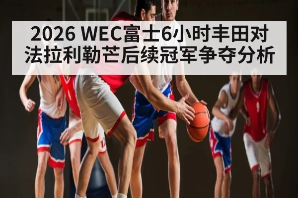 2026 WEC富士6小时丰田对法拉利勒芒后续冠军争夺分析