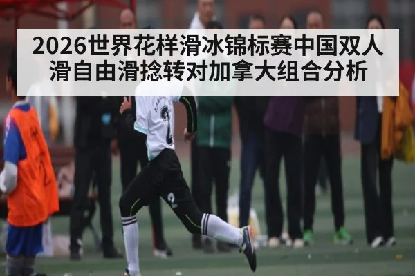 2026世界花样滑冰锦标赛中国双人滑自由滑捻转对加拿大组合分析